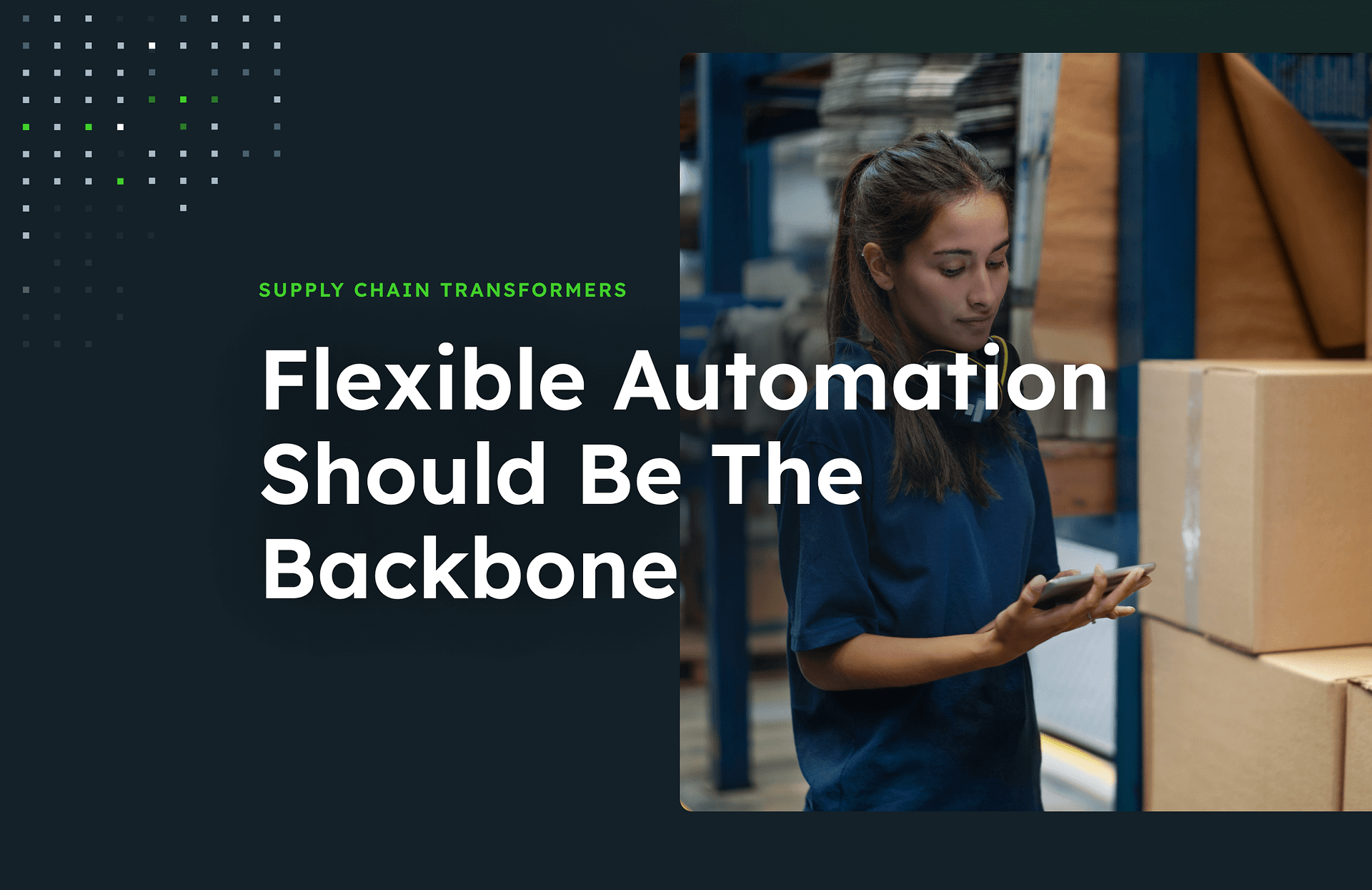 Flexible automation should be the backbone text on a half dark background and an image of a woman next to cardboard boxes